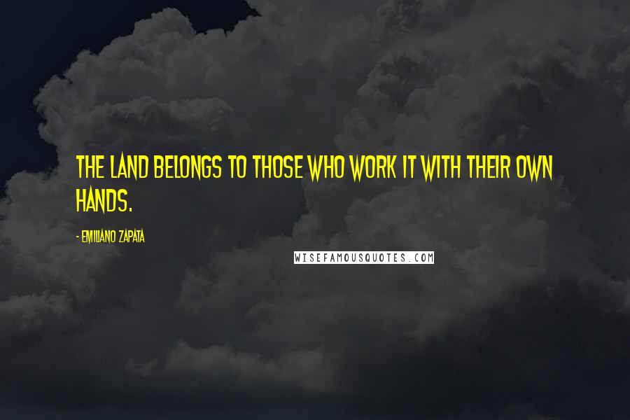 Emiliano Zapata Quotes: The land belongs to those who work it with their own hands.
