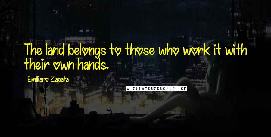 Emiliano Zapata Quotes: The land belongs to those who work it with their own hands.