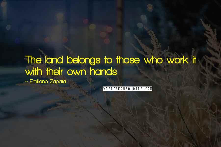Emiliano Zapata Quotes: The land belongs to those who work it with their own hands.