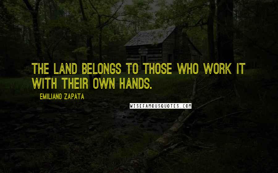 Emiliano Zapata Quotes: The land belongs to those who work it with their own hands.