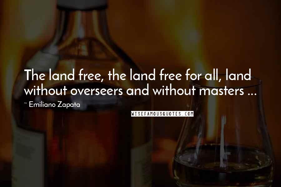 Emiliano Zapata Quotes: The land free, the land free for all, land without overseers and without masters ...