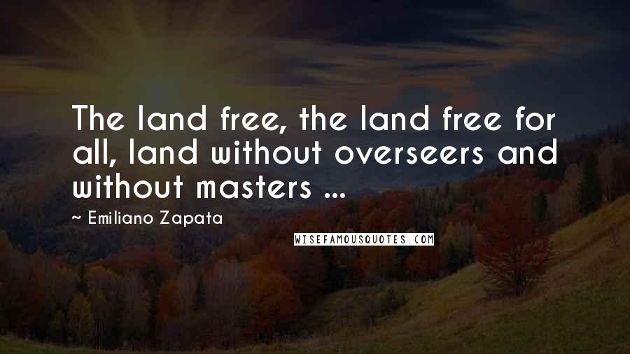 Emiliano Zapata Quotes: The land free, the land free for all, land without overseers and without masters ...
