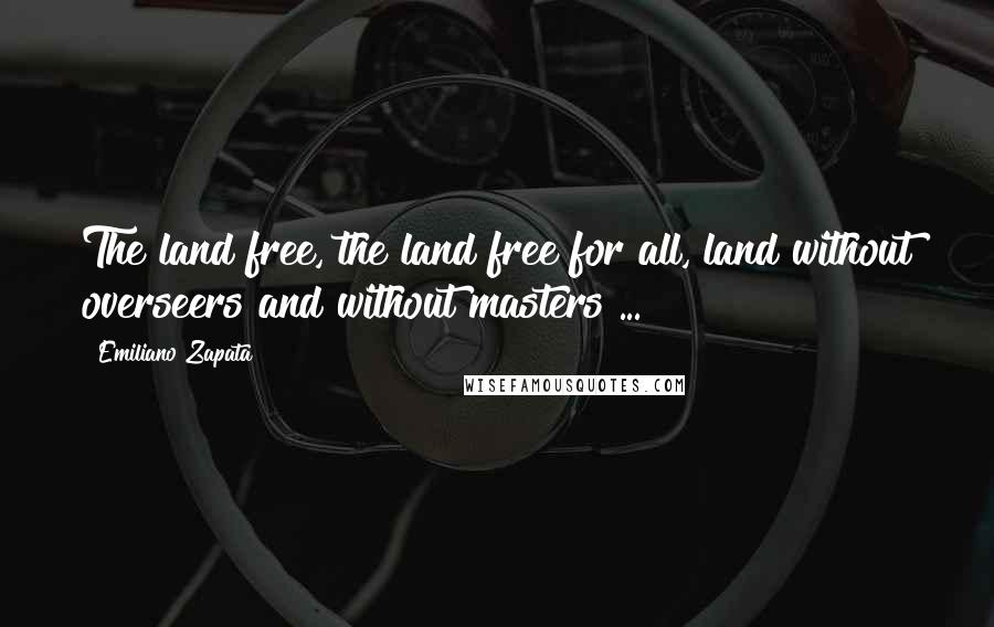 Emiliano Zapata Quotes: The land free, the land free for all, land without overseers and without masters ...