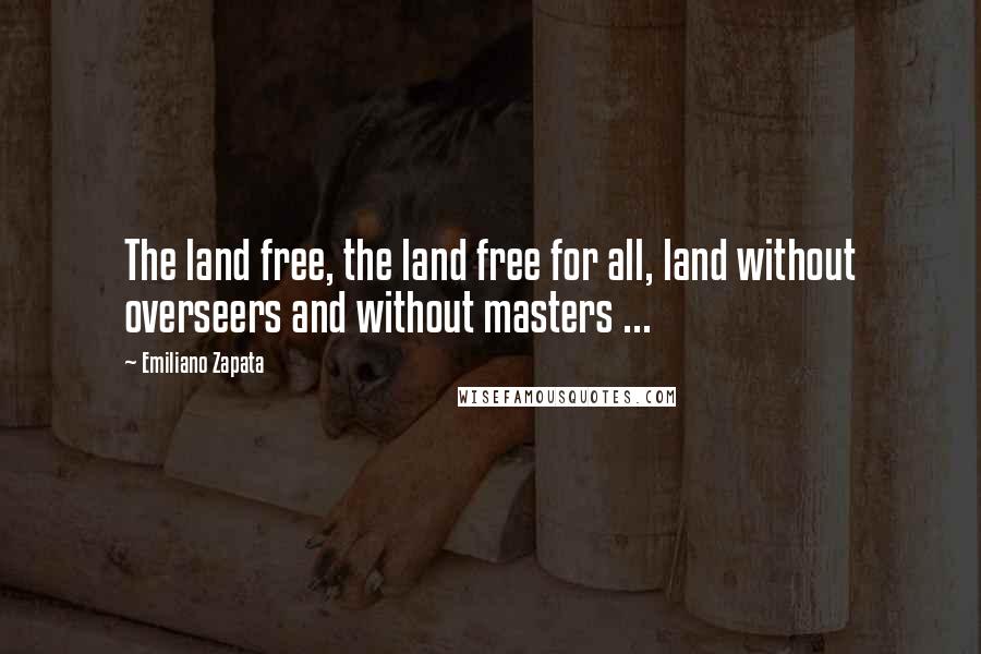 Emiliano Zapata Quotes: The land free, the land free for all, land without overseers and without masters ...