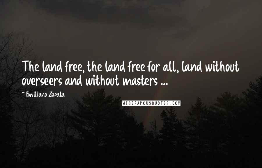 Emiliano Zapata Quotes: The land free, the land free for all, land without overseers and without masters ...
