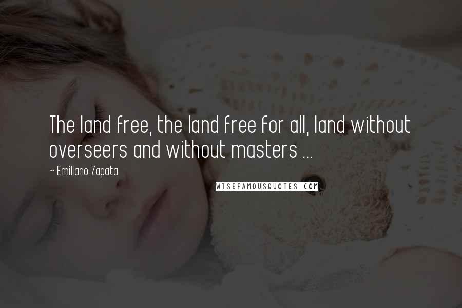 Emiliano Zapata Quotes: The land free, the land free for all, land without overseers and without masters ...
