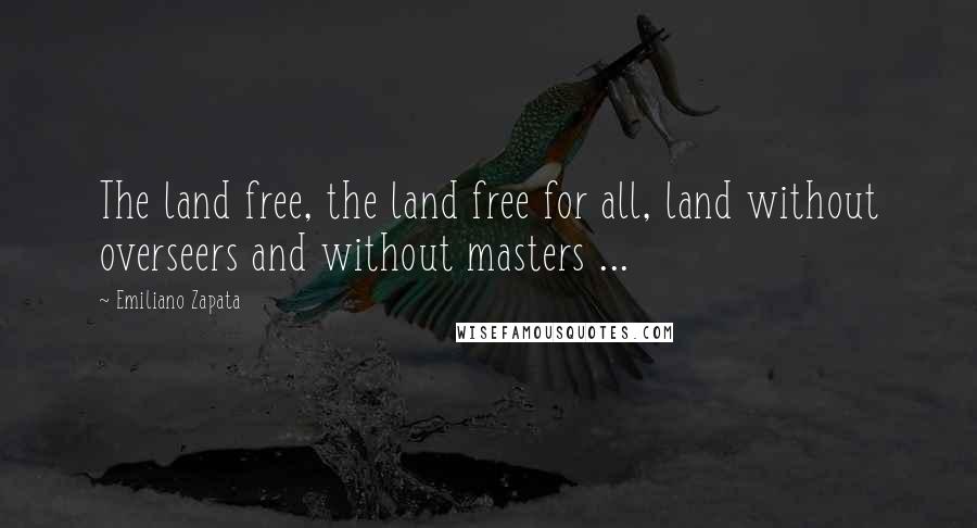 Emiliano Zapata Quotes: The land free, the land free for all, land without overseers and without masters ...