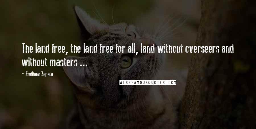Emiliano Zapata Quotes: The land free, the land free for all, land without overseers and without masters ...