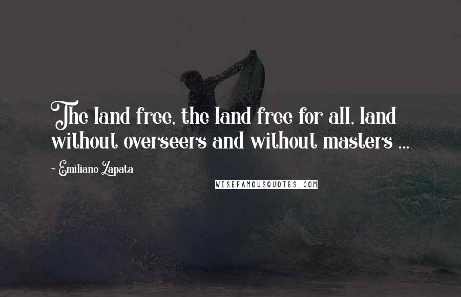 Emiliano Zapata Quotes: The land free, the land free for all, land without overseers and without masters ...