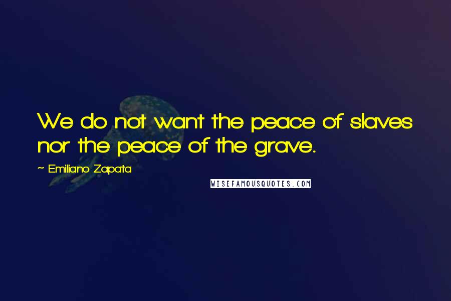 Emiliano Zapata Quotes: We do not want the peace of slaves nor the peace of the grave.