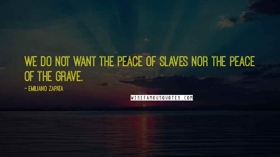 Emiliano Zapata Quotes: We do not want the peace of slaves nor the peace of the grave.