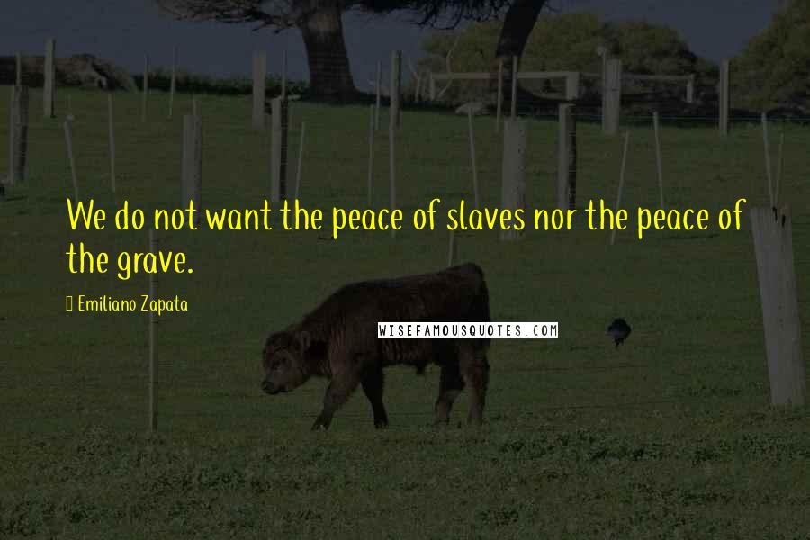 Emiliano Zapata Quotes: We do not want the peace of slaves nor the peace of the grave.