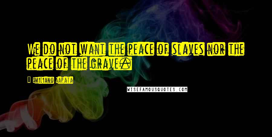 Emiliano Zapata Quotes: We do not want the peace of slaves nor the peace of the grave.