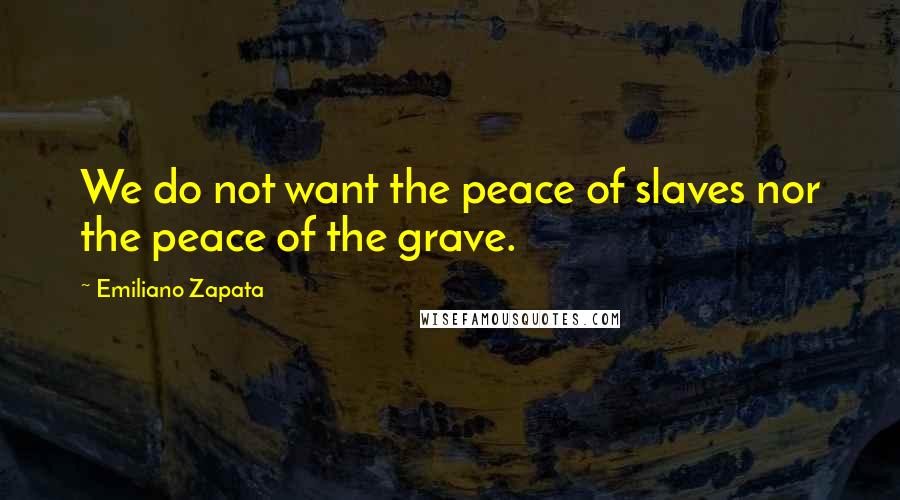 Emiliano Zapata Quotes: We do not want the peace of slaves nor the peace of the grave.