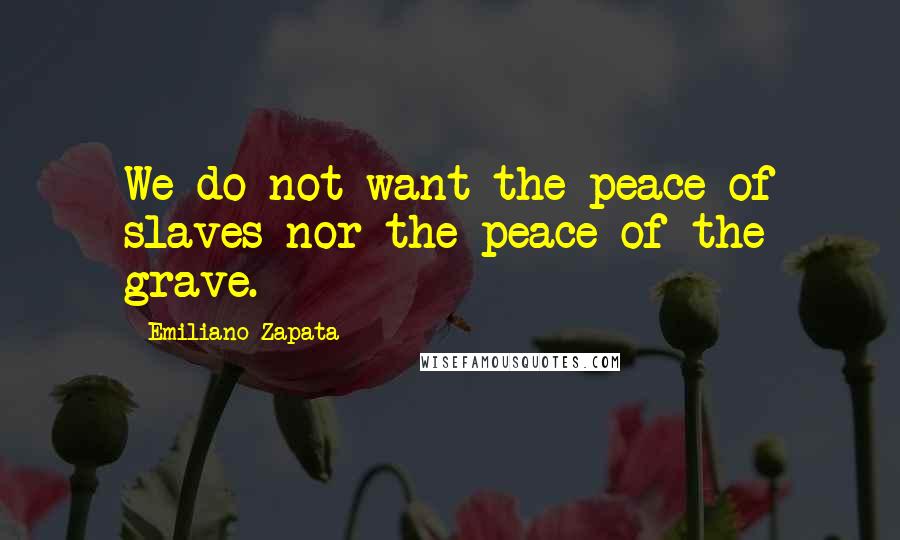 Emiliano Zapata Quotes: We do not want the peace of slaves nor the peace of the grave.