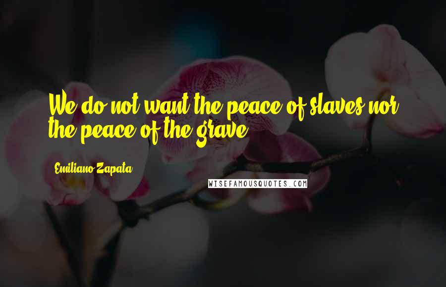 Emiliano Zapata Quotes: We do not want the peace of slaves nor the peace of the grave.