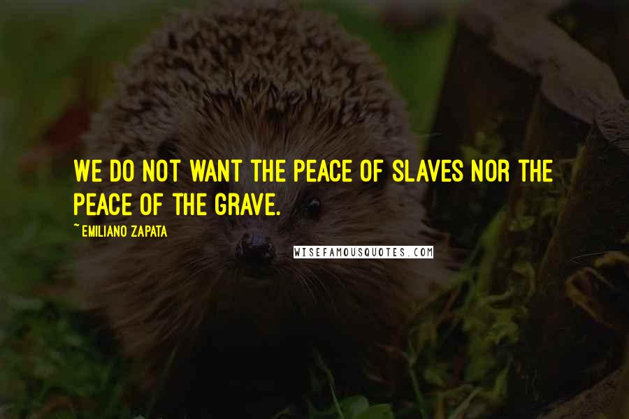 Emiliano Zapata Quotes: We do not want the peace of slaves nor the peace of the grave.