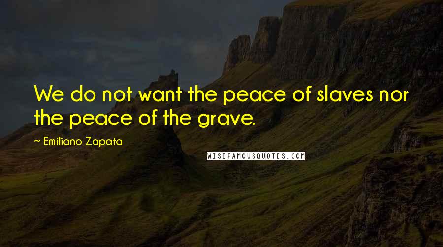 Emiliano Zapata Quotes: We do not want the peace of slaves nor the peace of the grave.