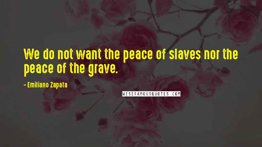 Emiliano Zapata Quotes: We do not want the peace of slaves nor the peace of the grave.