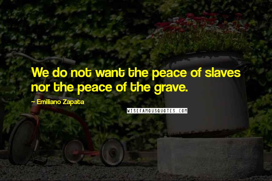 Emiliano Zapata Quotes: We do not want the peace of slaves nor the peace of the grave.