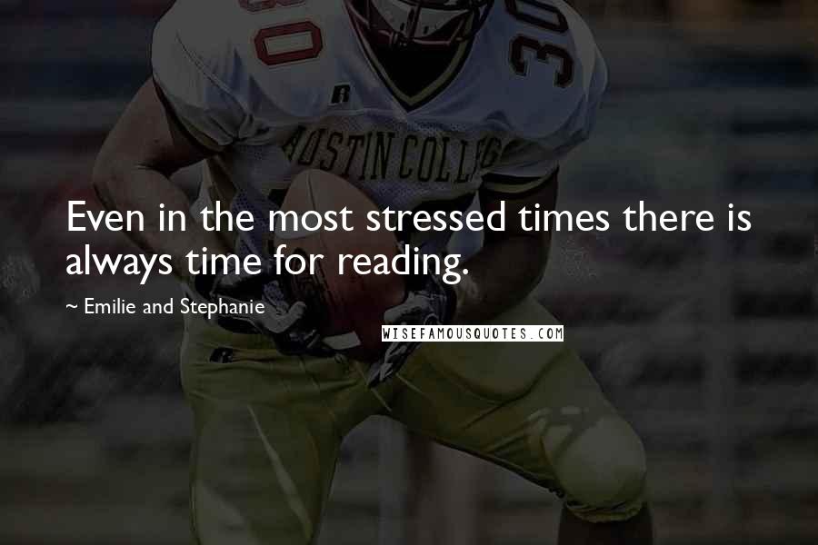 Emilie And Stephanie Quotes: Even in the most stressed times there is always time for reading.