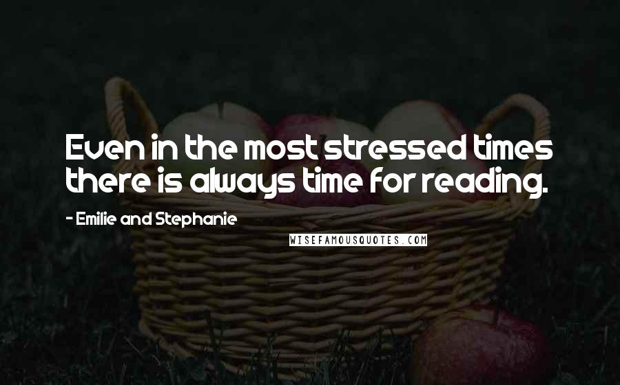 Emilie And Stephanie Quotes: Even in the most stressed times there is always time for reading.