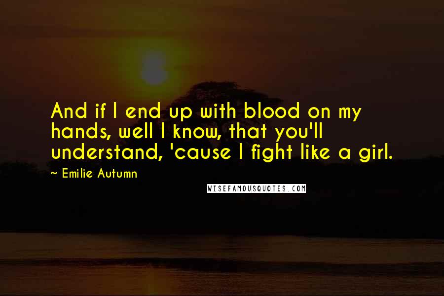 Emilie Autumn Quotes: And if I end up with blood on my hands, well I know, that you'll understand, 'cause I fight like a girl.