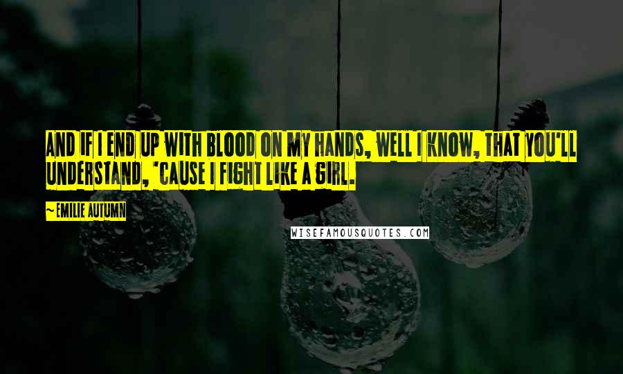 Emilie Autumn Quotes: And if I end up with blood on my hands, well I know, that you'll understand, 'cause I fight like a girl.