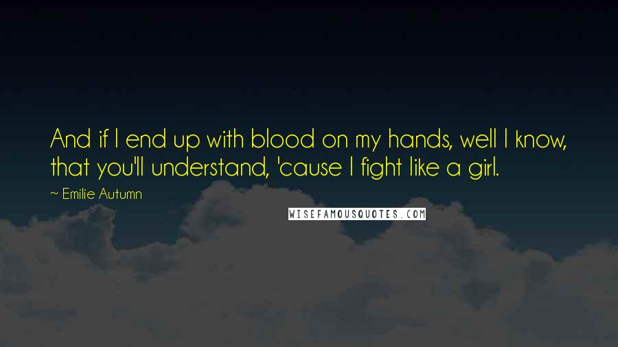 Emilie Autumn Quotes: And if I end up with blood on my hands, well I know, that you'll understand, 'cause I fight like a girl.