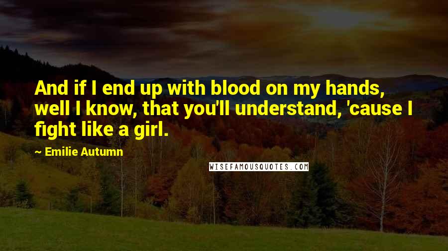 Emilie Autumn Quotes: And if I end up with blood on my hands, well I know, that you'll understand, 'cause I fight like a girl.