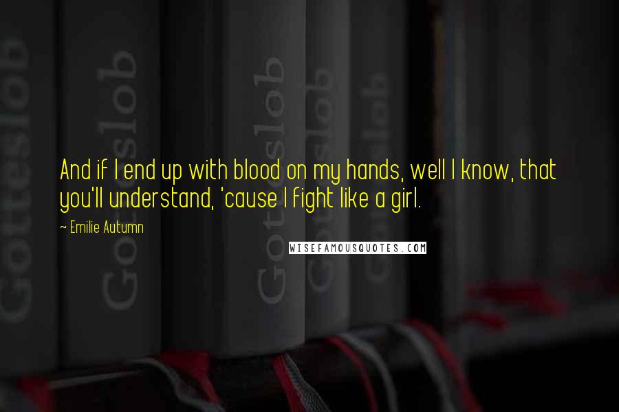 Emilie Autumn Quotes: And if I end up with blood on my hands, well I know, that you'll understand, 'cause I fight like a girl.