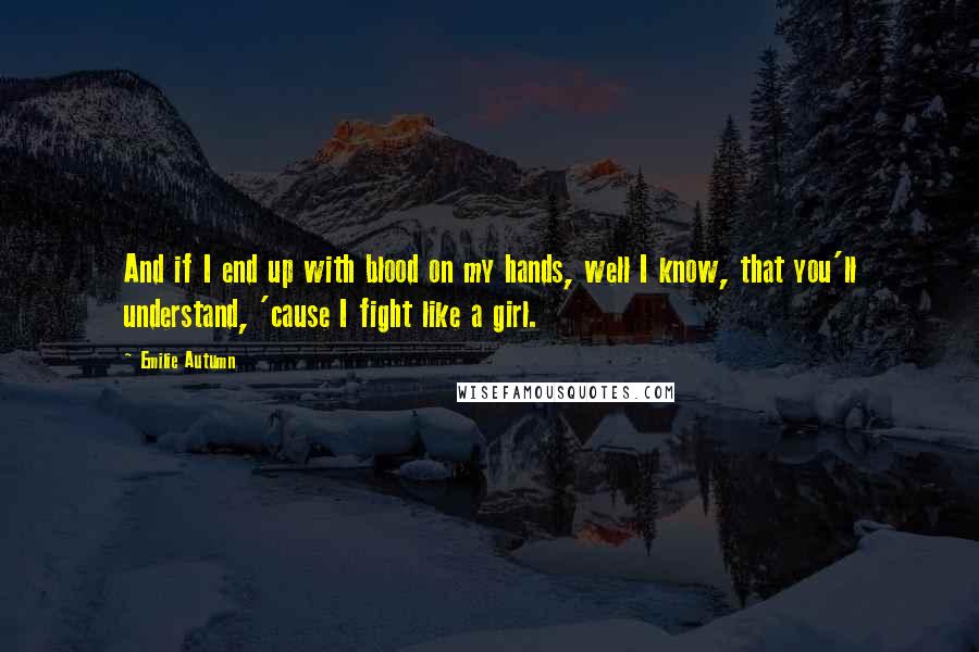 Emilie Autumn Quotes: And if I end up with blood on my hands, well I know, that you'll understand, 'cause I fight like a girl.