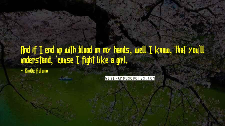 Emilie Autumn Quotes: And if I end up with blood on my hands, well I know, that you'll understand, 'cause I fight like a girl.