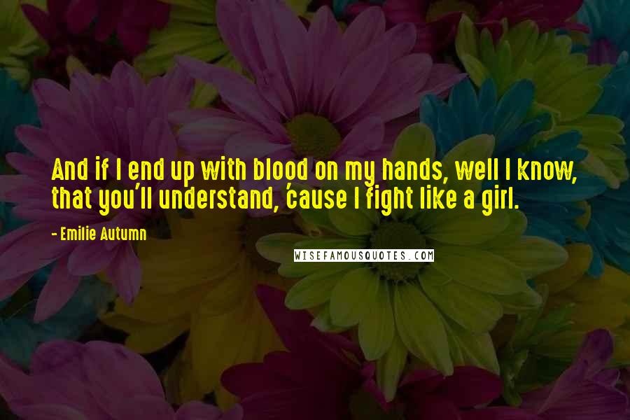 Emilie Autumn Quotes: And if I end up with blood on my hands, well I know, that you'll understand, 'cause I fight like a girl.