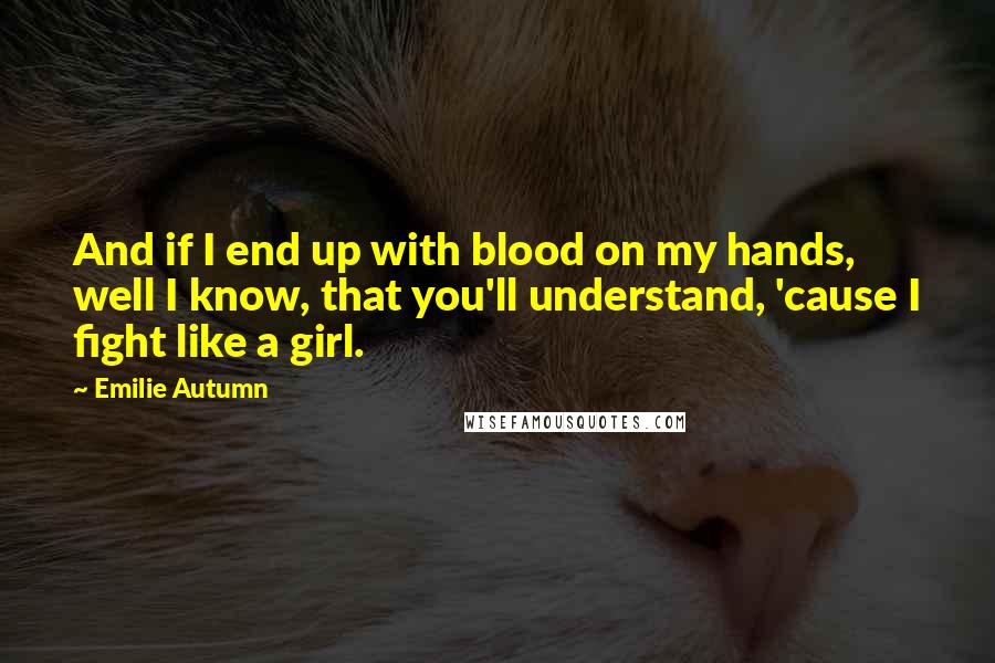 Emilie Autumn Quotes: And if I end up with blood on my hands, well I know, that you'll understand, 'cause I fight like a girl.