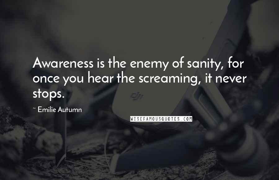 Emilie Autumn Quotes: Awareness is the enemy of sanity, for once you hear the screaming, it never stops.