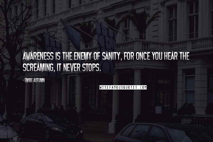 Emilie Autumn Quotes: Awareness is the enemy of sanity, for once you hear the screaming, it never stops.