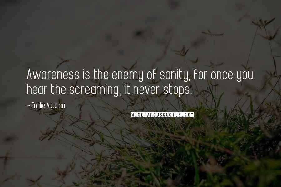 Emilie Autumn Quotes: Awareness is the enemy of sanity, for once you hear the screaming, it never stops.