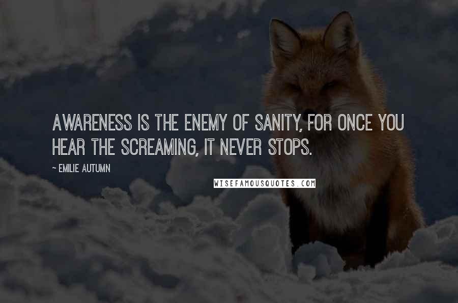 Emilie Autumn Quotes: Awareness is the enemy of sanity, for once you hear the screaming, it never stops.