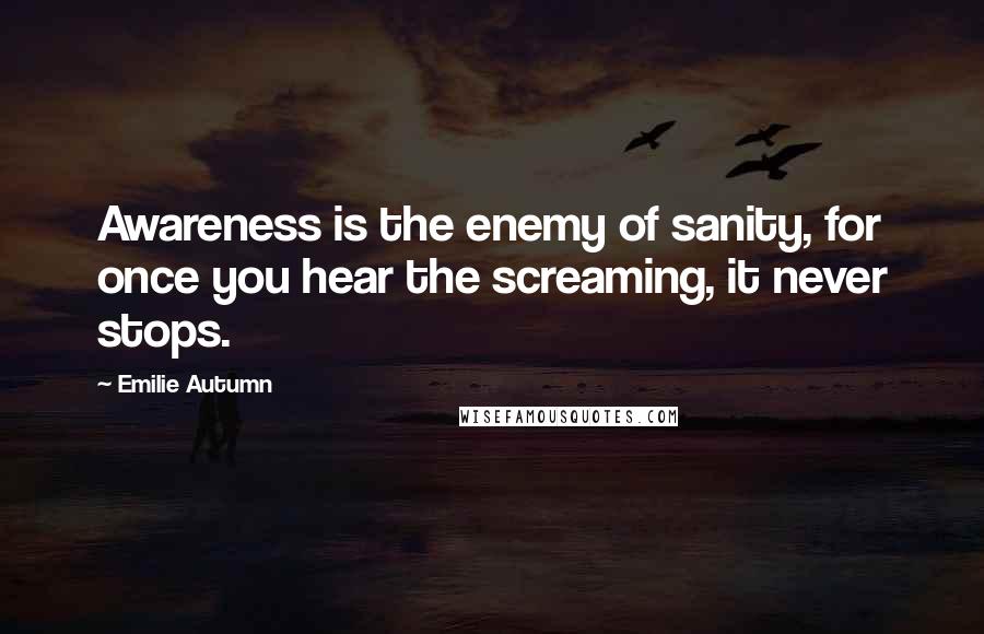 Emilie Autumn Quotes: Awareness is the enemy of sanity, for once you hear the screaming, it never stops.