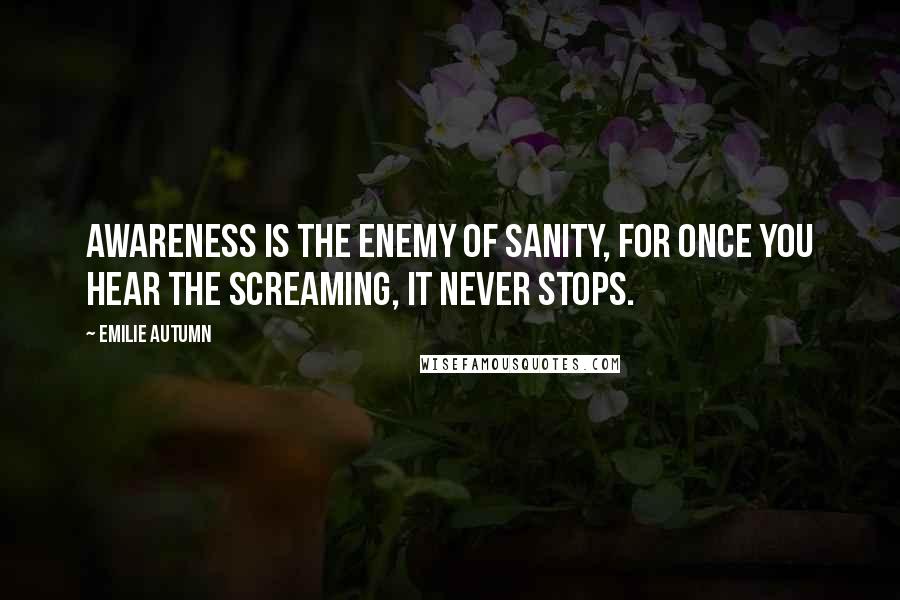 Emilie Autumn Quotes: Awareness is the enemy of sanity, for once you hear the screaming, it never stops.