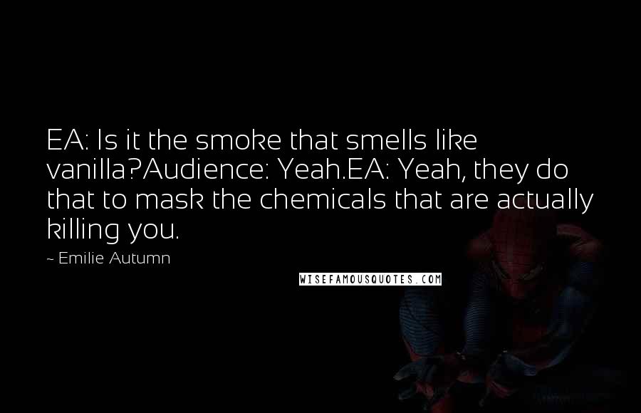 Emilie Autumn Quotes: EA: Is it the smoke that smells like vanilla?Audience: Yeah.EA: Yeah, they do that to mask the chemicals that are actually killing you.