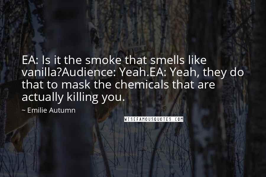 Emilie Autumn Quotes: EA: Is it the smoke that smells like vanilla?Audience: Yeah.EA: Yeah, they do that to mask the chemicals that are actually killing you.