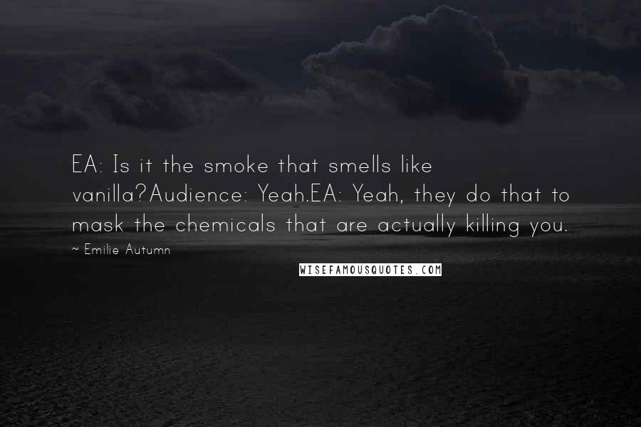 Emilie Autumn Quotes: EA: Is it the smoke that smells like vanilla?Audience: Yeah.EA: Yeah, they do that to mask the chemicals that are actually killing you.