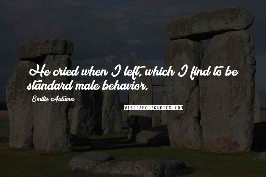 Emilie Autumn Quotes: He cried when I left, which I find to be standard male behavior.