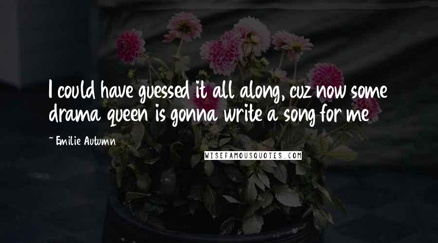 Emilie Autumn Quotes: I could have guessed it all along, cuz now some drama queen is gonna write a song for me