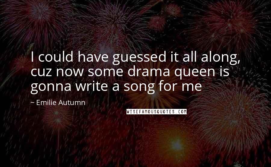 Emilie Autumn Quotes: I could have guessed it all along, cuz now some drama queen is gonna write a song for me