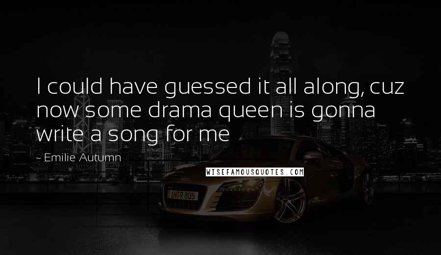 Emilie Autumn Quotes: I could have guessed it all along, cuz now some drama queen is gonna write a song for me