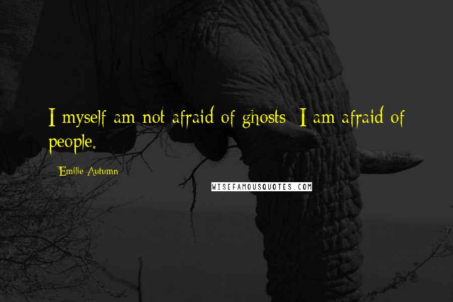 Emilie Autumn Quotes: I myself am not afraid of ghosts; I am afraid of people.