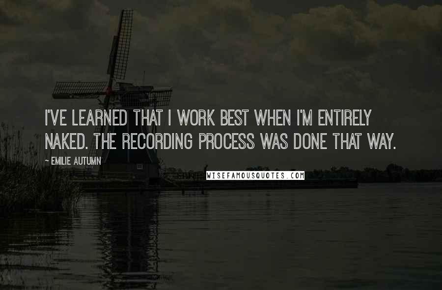 Emilie Autumn Quotes: I've learned that I work best when I'm entirely naked. The recording process was done that way.